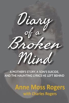 Diary of a Broken Mind: A Mother's Story, A Son's Suicide, and The Haunting Lyrics He Left Behind - Anne Moss Rogers