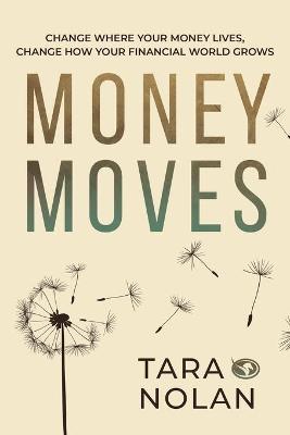 Money Moves: Change Where Your Money Lives, Change How Your Financial World Grows - Tara Nolan