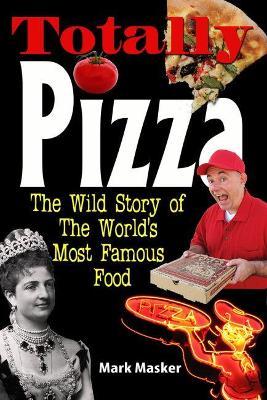 Totally Pizza: The Wild Story of the World's Most Famous Food - Mark Masker
