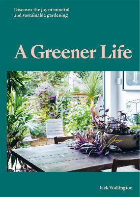 A Greener Life: Discover the Joy of Mindful and Sustainable Gardening - Jack Wallington