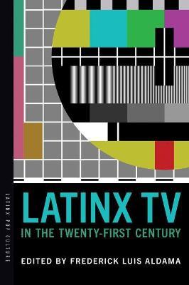Latinx TV in the Twenty-First Century - Frederick Luis Aldama