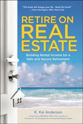 Retire on Real Estate: Building Rental Income for a Safe and Secure Retirement - K. Anderson