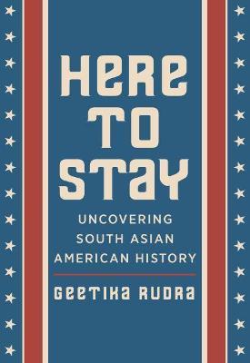 Here to Stay: Uncovering South Asian American History - Geetika Rudra