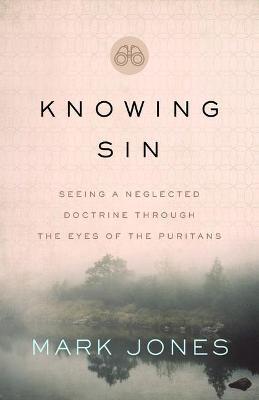 Knowing Sin: Seeing a Neglected Doctrine Through the Eyes of the Puritans - Mark Jones
