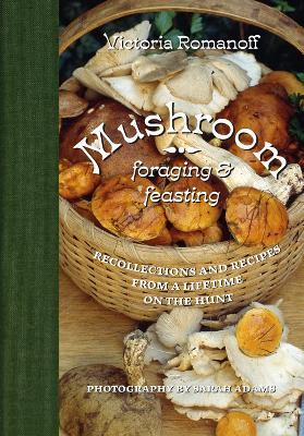 Mushroom Foraging and Feasting: Recollections and Recipes from a Lifetime on the Hunt - Victoria Romanoff