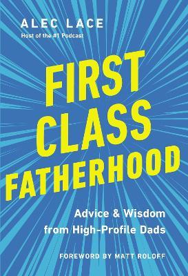 First Class Fatherhood: Advice and Wisdom from High-Profile Dads - Alec Lace