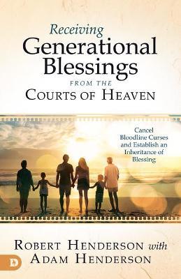 Receiving Generational Blessings from the Courts of Heaven: Cancel Bloodline Curses and Establish an Inheritance of Blessing - Robert Henderson