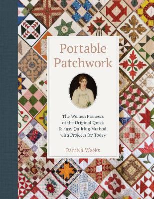 Portable Patchwork: The Women Pioneers of the Original Quick & Easy Quilting Method, with Projects for Today - Pamela Weeks