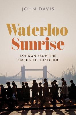 Waterloo Sunrise: London from the Sixties to Thatcher - John Davis