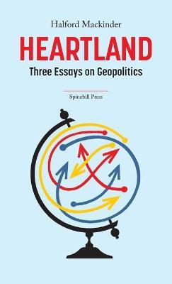 Heartland: Three Essays on Geopolitics - Halford Mackinder