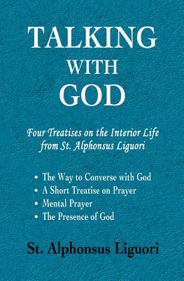 Talking with God: Four Treatises on the Interior Life from St. Alphonsus Liguori; The Way to Converse with God, A Short Treatise on Pray - Alphonsus Liguori
