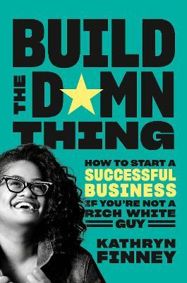 Build the Damn Thing: How to Start a Successful Business If You're Not a Rich White Guy - Kathryn Finney