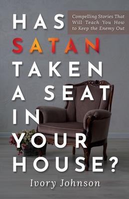 Has Satan Taken a Seat in Your House?: Compelling Stories that Will Teach You How to Keep the Enemy Out. - Ivory Johnson