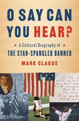 O Say Can You Hear?: A Cultural Biography of the Star-Spangled Banner - Mark Clague