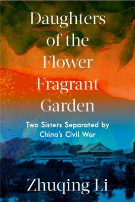 Daughters of the Flower Fragrant Garden: Two Sisters Separated by China's Civil War - Zhuqing Li