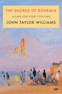 The Shores of Bohemia: A Cape Cod Story, 1910-1960 - John Taylor Williams