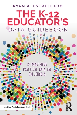 The K-12 Educator's Data Guidebook: Reimagining Practical Data Use in Schools - Ryan A. Estrellado