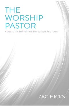 The Worship Pastor: A Call to Ministry for Worship Leaders and Teams - Zac M. Hicks