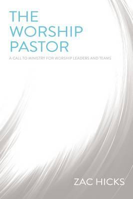 The Worship Pastor: A Call to Ministry for Worship Leaders and Teams - Zac M. Hicks