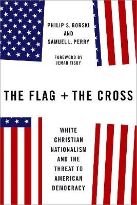 The Flag and the Cross: White Christian Nationalism and the Threat to American Democracy - Philip S. Gorski