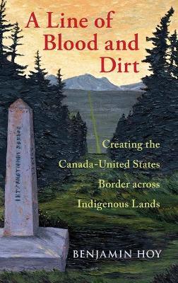 A Line of Blood and Dirt: Creating the Canada-United States Border Across Indigenous Lands - Benjamin Hoy