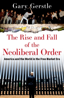 The Rise and Fall of the Neoliberal Order: America and the World in the Free Market Era - Gary Gerstle