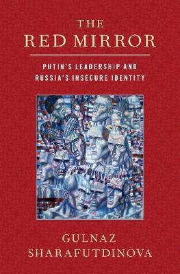 The Red Mirror: Putin's Leadership and Russia's Insecure Identity - Gulnaz Sharafutdinova