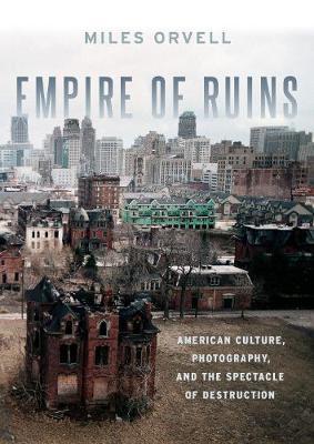 Empire of Ruins: American Culture, Photography, and the Spectacle of Destruction - Miles Orvell