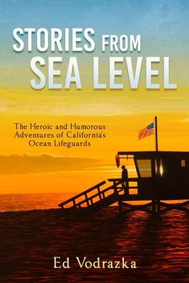 Stories from Sea Level: The Heroic and Humorous Adventures of California's Ocean Lifeguards - Ed Vodrazka