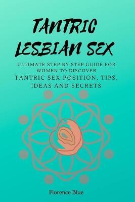 Tantric Lesbian Sex: The Ultimate Step by Step Guide for Women to Discover Tantric Sex Positions, Tips, Ideas, and Secrets - Florence Blue