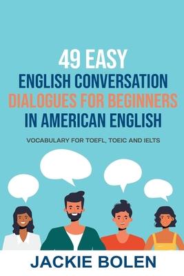 49 Easy English Conversation Dialogues For Beginners in American English: Vocabulary for TOEFL, TOEIC and IELTS - Jackie Bolen