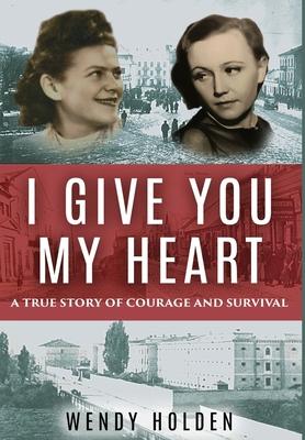 I Give You My Heart: A True Story of Courage and Survival - Wendy Holden