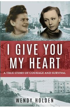 I Give You My Heart: A True Story of Courage and Survival - Wendy Holden