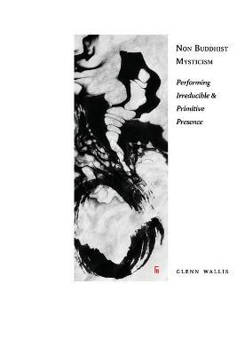 Non Buddhist Mysticism: Performing Irreducible and Primitive Presence - Glenn Wallis