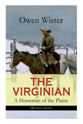 THE VIRGINIAN - A Horseman of the Plains (Western Classic): The First Cowboy Novel Set in the Wild West - Owen Wister