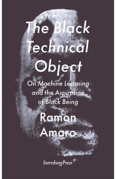 The Black Technical Object: On Machine Learning and the Aspiration of Black Being - Ramon Amaro