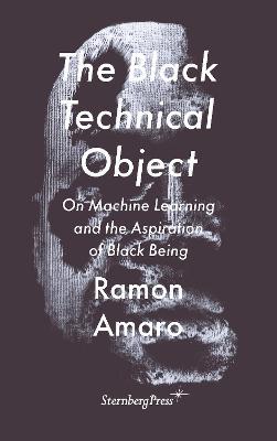 The Black Technical Object: On Machine Learning and the Aspiration of Black Being - Ramon Amaro