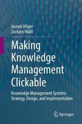 Making Knowledge Management Clickable: Knowledge Management Systems Strategy, Design, and Implementation - Joseph Hilger