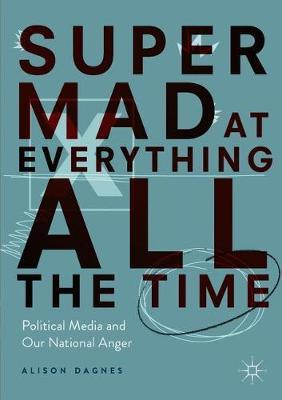 Super Mad at Everything All the Time: Political Media and Our National Anger - Alison Dagnes