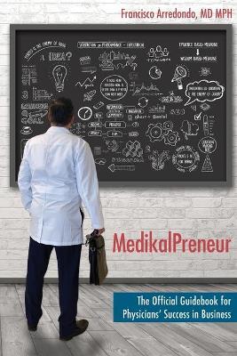 MedikalPreneur: The Official Guidebook for Physicians' Success in Business - Francisco Arredondo Mph