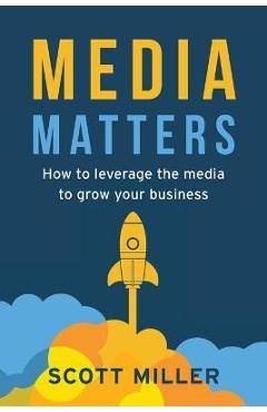 Coperta cărții 'Media Matters: How To Leverage The Media To Grow Your Business - Scott Miller'