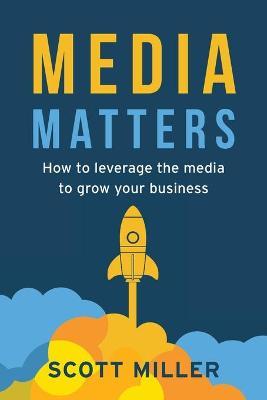 Media Matters: How To Leverage The Media To Grow Your Business - Scott Miller