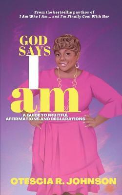 God Says I Am: A Guide to Fruitful Affirmations and Declarations - Otescia R. Johnson