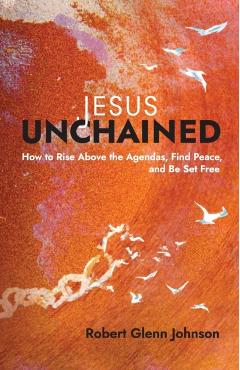 Jesus Unchained: How to Rise Above the Agendas, Find Peace, and Be Set Free - Robert Glenn Johnson