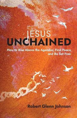 Jesus Unchained: How to Rise Above the Agendas, Find Peace, and Be Set Free - Robert Glenn Johnson