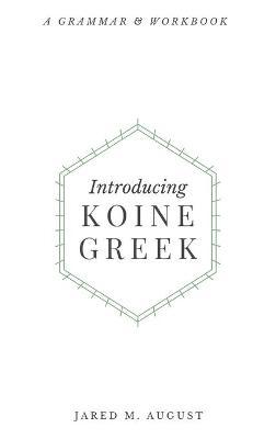 Introducing Koine Greek: A Grammar & Workbook: A Grammar and Workbook - Jared M. August
