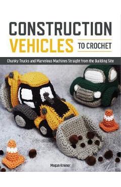 Poza produsului Construction Vehicles to Crochet: A Dozen Chunky Trucks and Mechanical Marvels Straight from the Building Site - Megan Kreiner