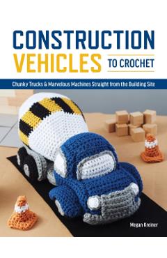 Construction Vehicles to Crochet: A Dozen Chunky Trucks and Mechanical Marvels Straight from the Building Site - Megan Kreiner