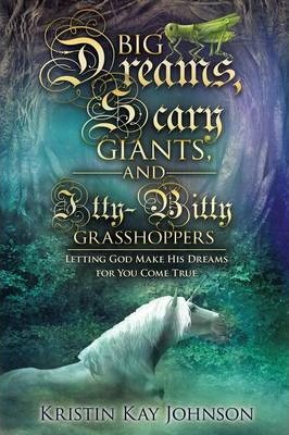 Big Dreams, Scary Giants, and Itty-Bitty Grasshoppers: Letting God Make His Dreams for You Come True - Kristin Kay Johnson