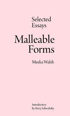 Malleable Forms: Selected Essays - Meeka Walsh